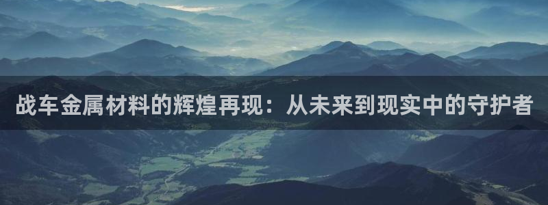 美高梅官网招聘：战车金属材料的辉煌再现：